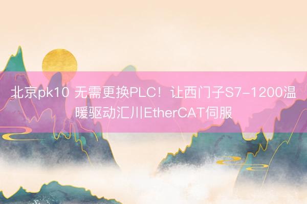 北京pk10 无需更换PLC！让西门子S7-1200温暖驱动汇川EtherCAT伺服