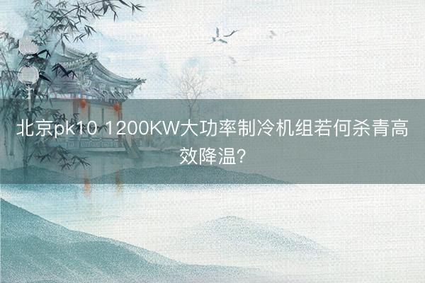 北京pk10 1200KW大功率制冷机组若何杀青高效降温？