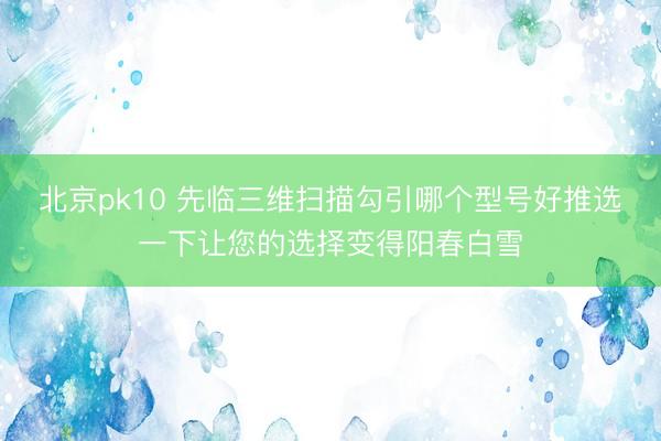 北京pk10 先临三维扫描勾引哪个型号好推选一下让您的选择变得阳春白雪