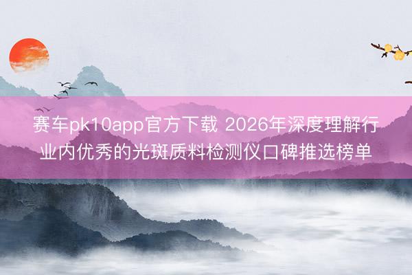 赛车pk10app官方下载 2026年深度理解行业内优秀的光斑质料检测仪口碑推选榜单