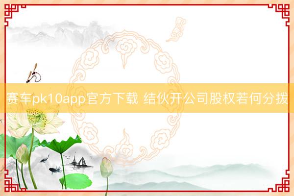 赛车pk10app官方下载 结伙开公司股权若何分拨