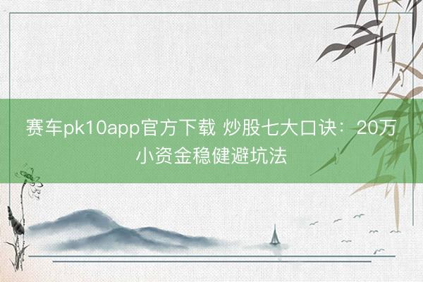 赛车pk10app官方下载 炒股七大口诀：20万小资金稳健避坑法