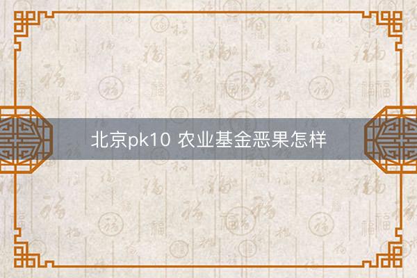 北京pk10 农业基金恶果怎样