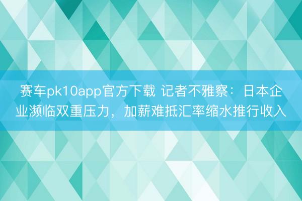 赛车pk10app官方下载 记者不雅察：日本企业濒临双重压力，加薪难抵汇率缩水推行收入