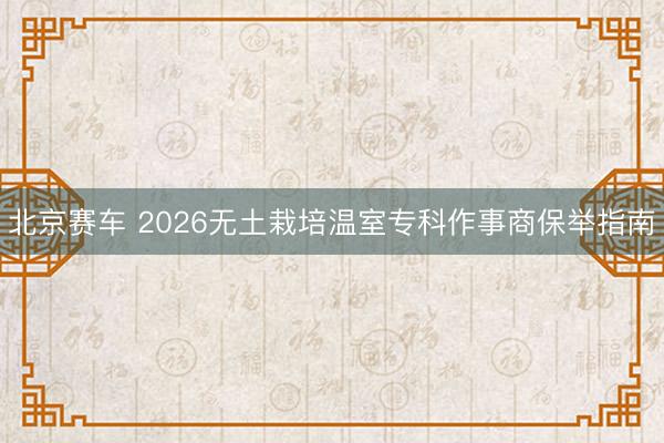 北京赛车 2026无土栽培温室专科作事商保举指南