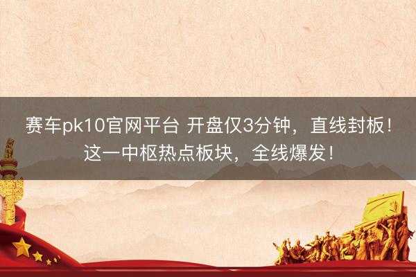 赛车pk10官网平台 开盘仅3分钟,直线封板!这一中枢热点板块,全线爆发!