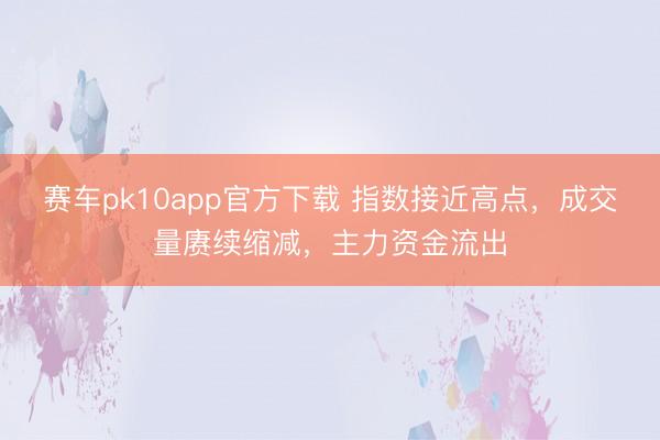 赛车pk10app官方下载 指数接近高点，成交量赓续缩减，主力资金流出