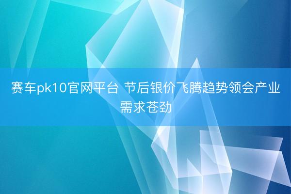 赛车pk10官网平台 节后银价飞腾趋势领会产业需求苍劲