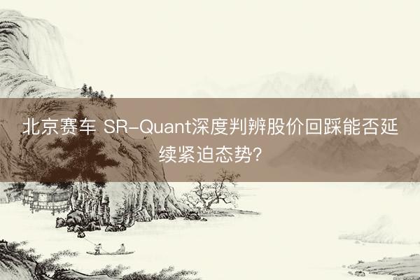 北京赛车 SR-Quant深度判辨股价回踩能否延续紧迫态势？
