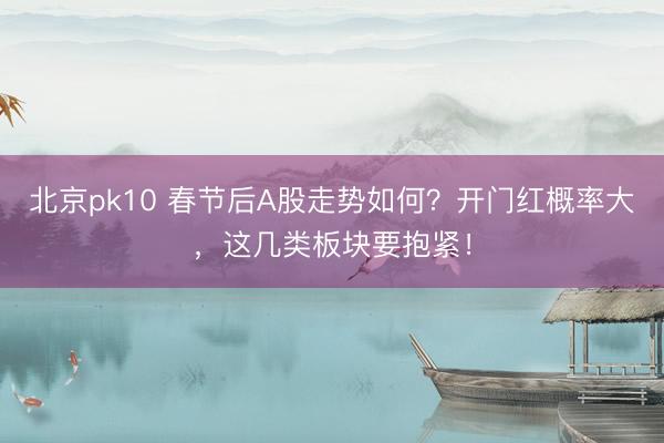 北京pk10 春节后A股走势如何?开门红概率大,这几类板块要抱紧!