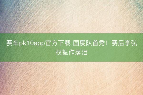 赛车pk10app官方下载 国度队首秀！赛后李弘权振作落泪
