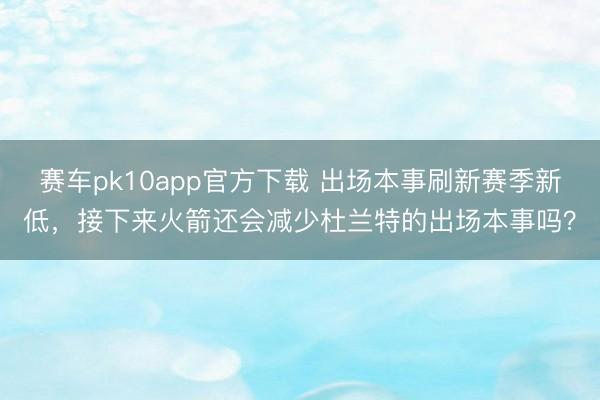 赛车pk10app官方下载 出场本事刷新赛季新低，接下来火箭还会减少杜兰特的出场本事吗？