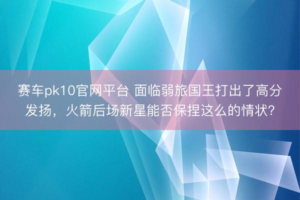 赛车pk10官网平台 面临弱旅国王打出了高分发扬，火箭后场新星能否保捏这么的情状？