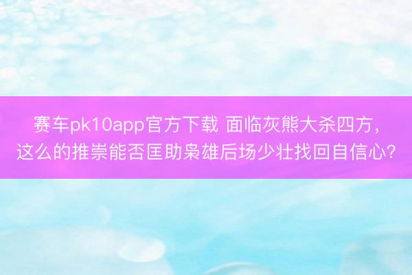 赛车pk10app官方下载 面临灰熊大杀四方,这么的推崇能否匡助枭雄后场少壮找回自信心?