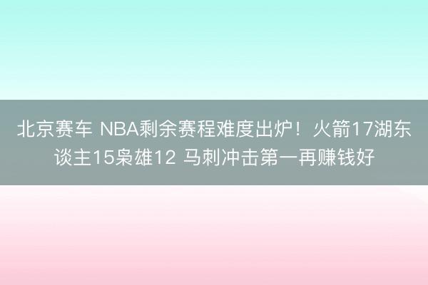 北京赛车 NBA剩余赛程难度出炉！火箭17湖东谈主15枭雄12 马刺冲击第一再赚钱好