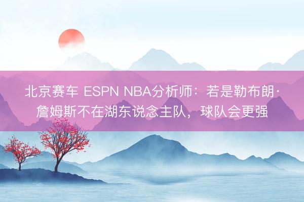 北京赛车 ESPN NBA分析师:若是勒布朗·詹姆斯不在湖东说念主队,球队会更强