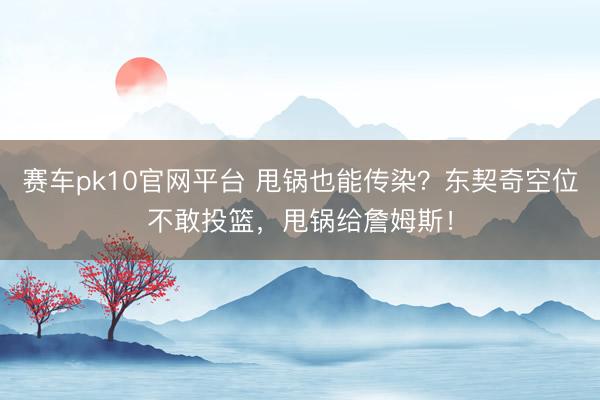 赛车pk10官网平台 甩锅也能传染？东契奇空位不敢投篮，甩锅给詹姆斯！