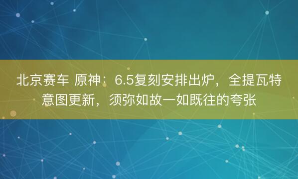 北京赛车 原神：6.5复刻安排出炉，全提瓦特意图更新，须弥如故一如既往的夸张