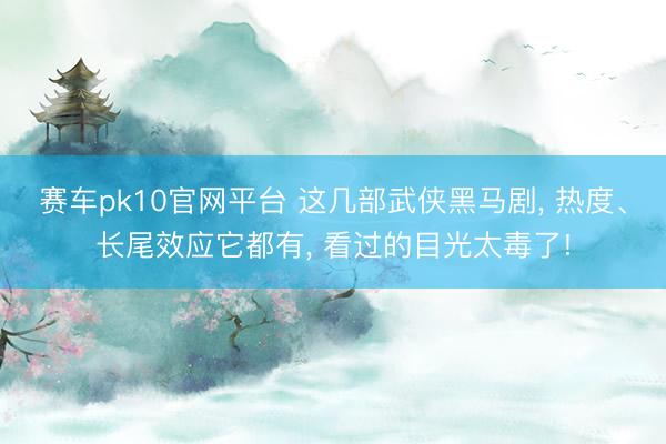 赛车pk10官网平台 这几部武侠黑马剧, 热度、长尾效应它都有, 看过的目光太毒了!